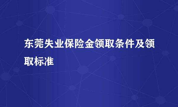 东莞失业保险金领取条件及领取标准