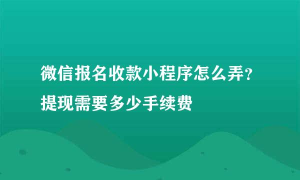 微信报名收款小程序怎么弄？提现需要多少手续费