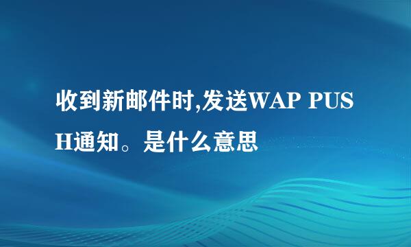 收到新邮件时,发送WAP PUSH通知。是什么意思