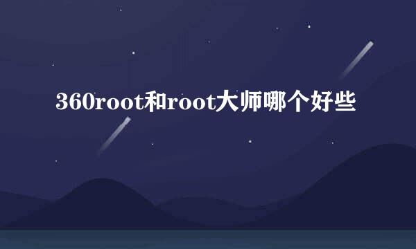 360root和root大师哪个好些