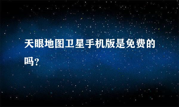 天眼地图卫星手机版是免费的吗？