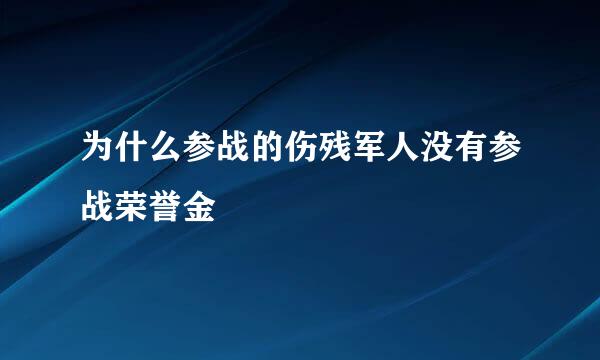 为什么参战的伤残军人没有参战荣誉金