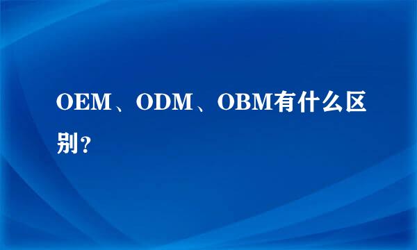 OEM、ODM、OBM有什么区别？