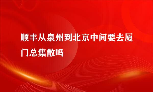 顺丰从泉州到北京中间要去厦门总集散吗