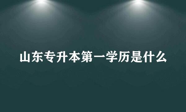 山东专升本第一学历是什么