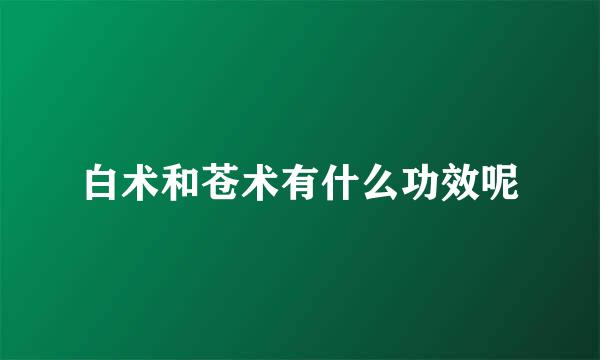 白术和苍术有什么功效呢