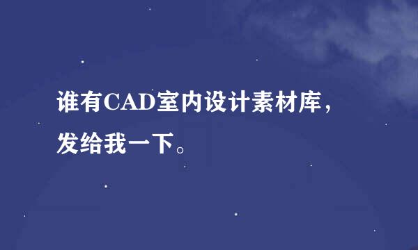 谁有CAD室内设计素材库，发给我一下。