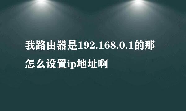 我路由器是192.168.0.1的那怎么设置ip地址啊