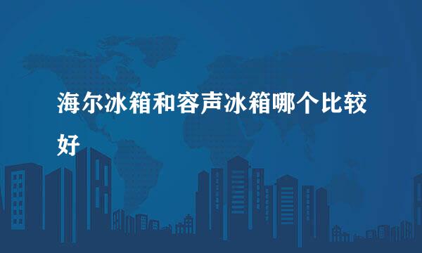 海尔冰箱和容声冰箱哪个比较好