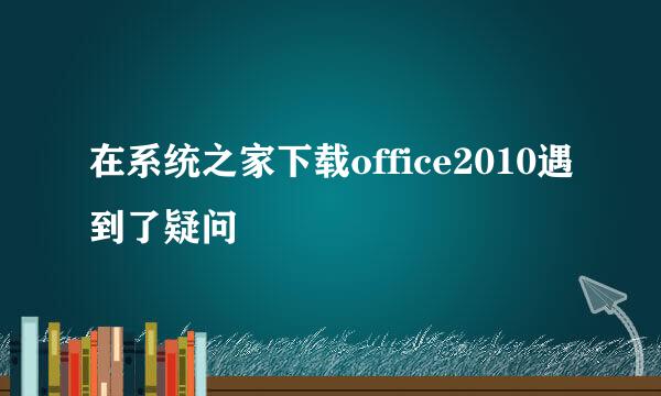 在系统之家下载office2010遇到了疑问