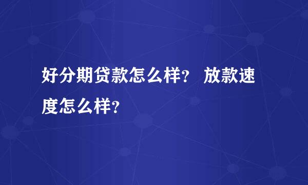 好分期贷款怎么样？ 放款速度怎么样？