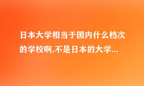 日本大学相当于国内什么档次的学校啊,不是日本的大学,名字就叫日本大学