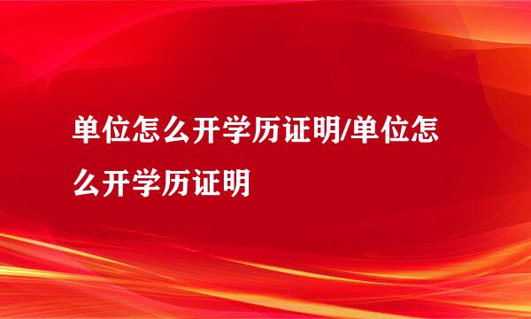 单位怎么开学历证明/单位怎么开学历证明