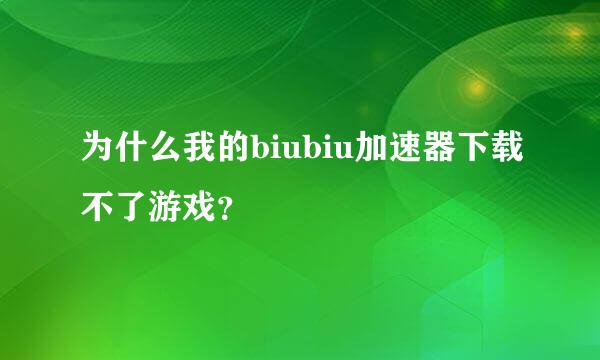 为什么我的biubiu加速器下载不了游戏？