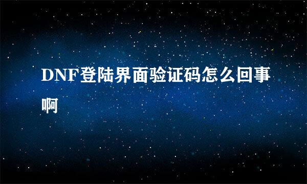 DNF登陆界面验证码怎么回事啊