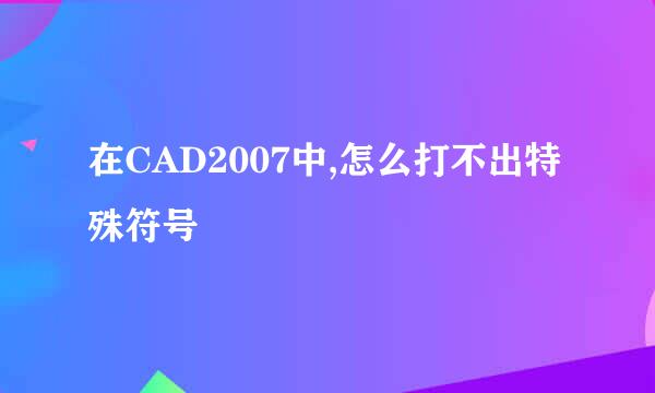 在CAD2007中,怎么打不出特殊符号