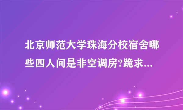 北京师范大学珠海分校宿舍哪些四人间是非空调房?跪求答案！！！