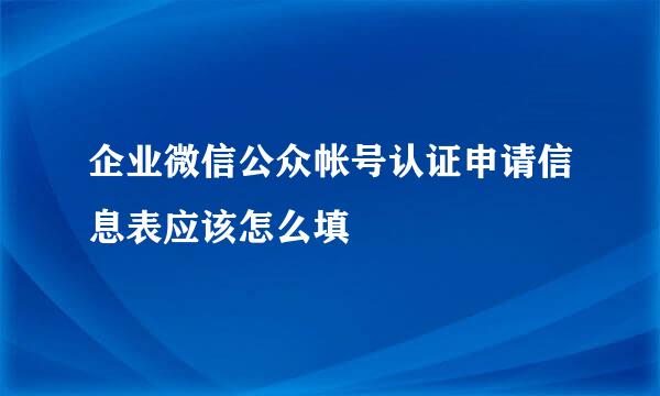 企业微信公众帐号认证申请信息表应该怎么填