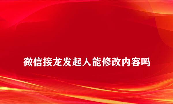 
微信接龙发起人能修改内容吗
