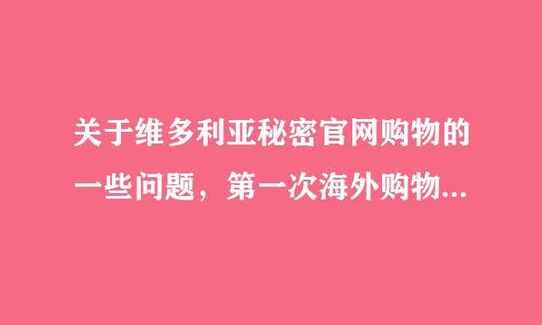 关于维多利亚秘密官网购物的一些问题，第一次海外购物好多不懂的，谁买过维密的东西可以教教我，谢谢了。