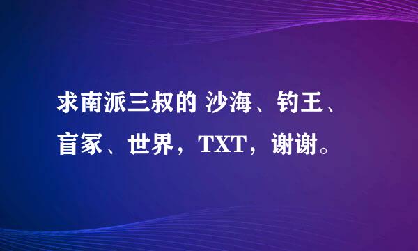 求南派三叔的 沙海、钓王、盲冢、世界，TXT，谢谢。