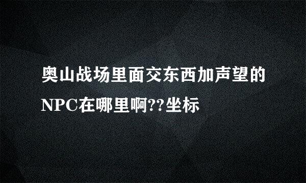 奥山战场里面交东西加声望的NPC在哪里啊??坐标