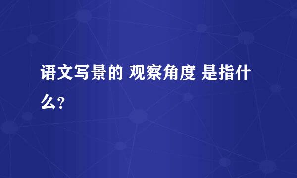 语文写景的 观察角度 是指什么？