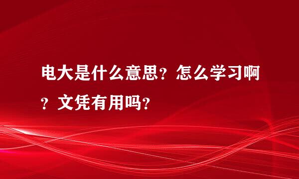 电大是什么意思？怎么学习啊？文凭有用吗？