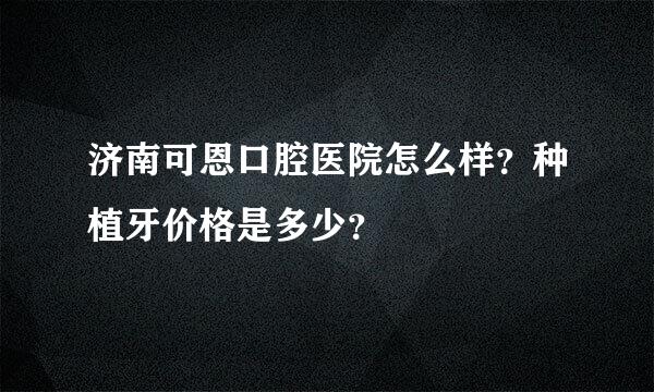 济南可恩口腔医院怎么样？种植牙价格是多少？