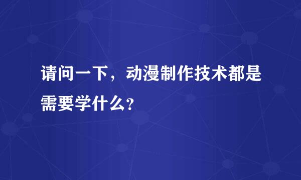 请问一下，动漫制作技术都是需要学什么？