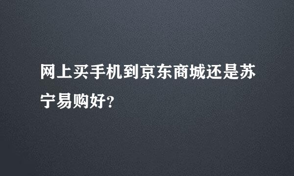 网上买手机到京东商城还是苏宁易购好？