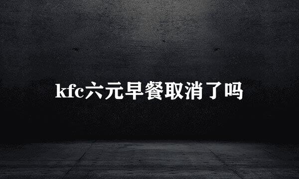 kfc六元早餐取消了吗