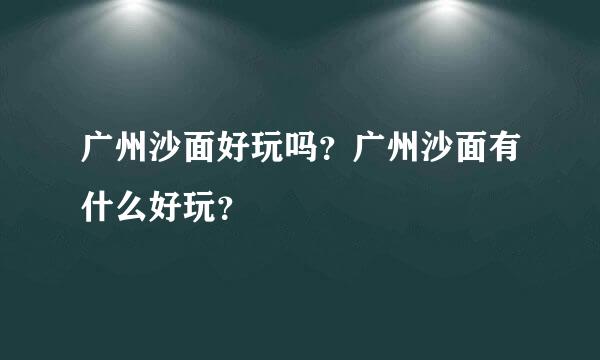 广州沙面好玩吗？广州沙面有什么好玩？