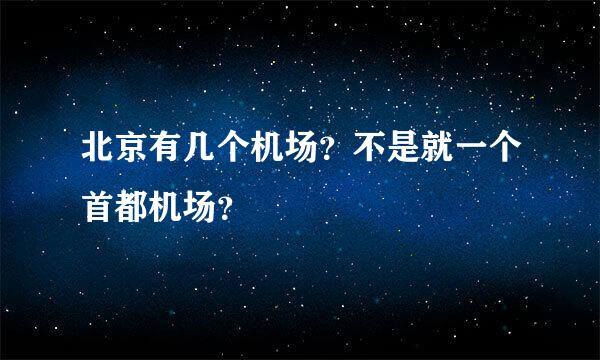 北京有几个机场？不是就一个首都机场？