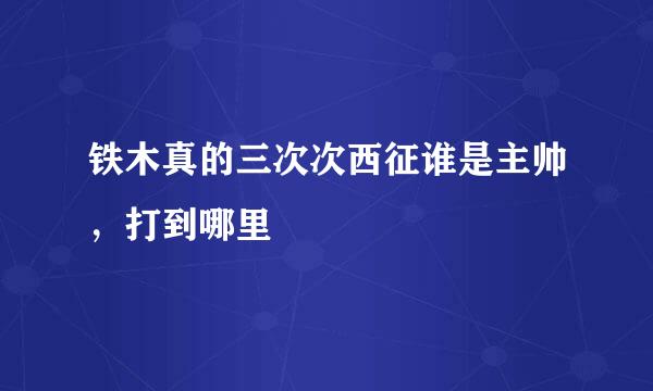 铁木真的三次次西征谁是主帅，打到哪里