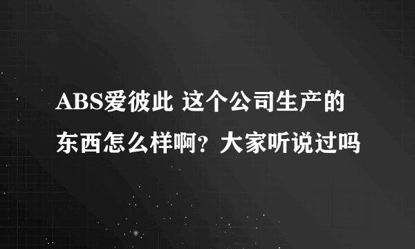 ABS爱彼此 这个公司生产的东西怎么样啊？大家听说过吗