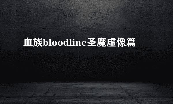 血族bloodline圣魔虚像篇