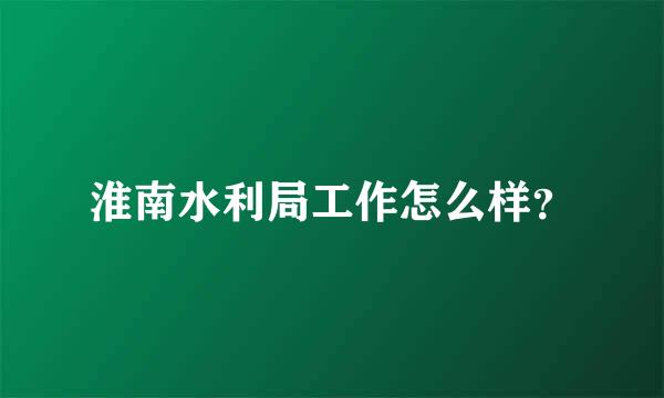 淮南水利局工作怎么样？