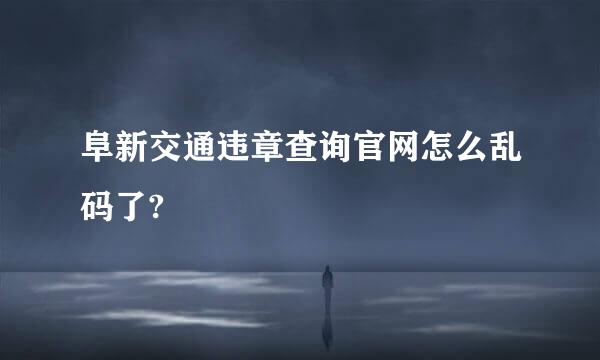 阜新交通违章查询官网怎么乱码了?