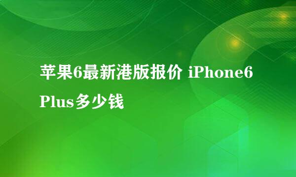 苹果6最新港版报价 iPhone6 Plus多少钱