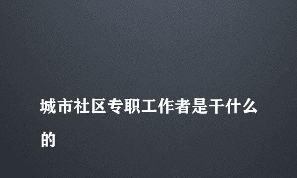 
城市社区专职工作者是干什么的
