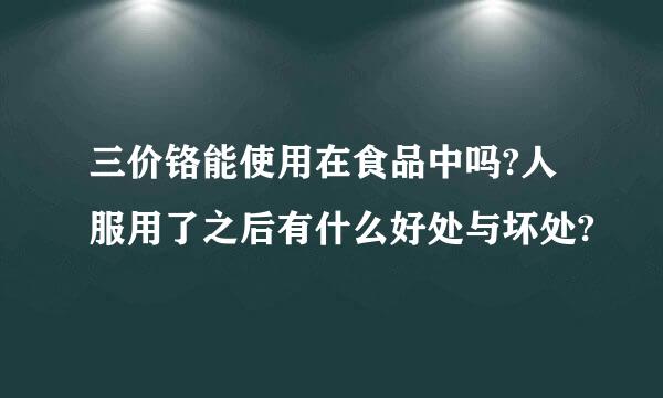 三价铬能使用在食品中吗?人服用了之后有什么好处与坏处?