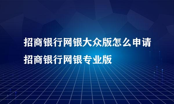 招商银行网银大众版怎么申请招商银行网银专业版