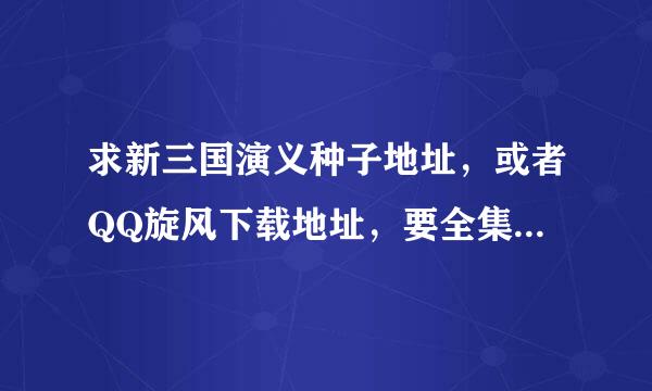 求新三国演义种子地址，或者QQ旋风下载地址，要全集，找到一些都不全。谢谢。分不多，先上10分。