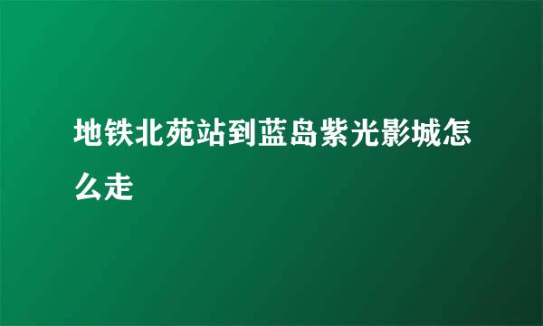 地铁北苑站到蓝岛紫光影城怎么走