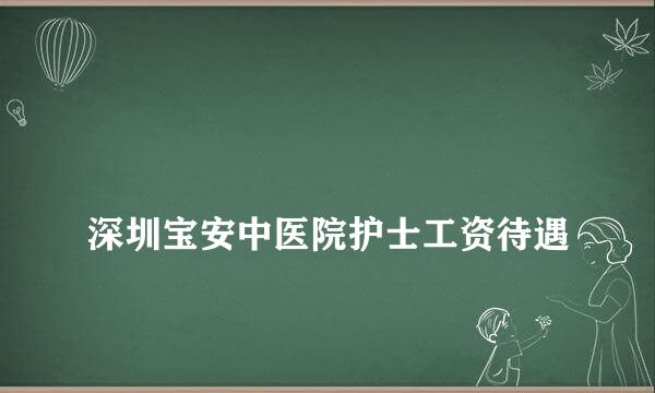 
深圳宝安中医院护士工资待遇
