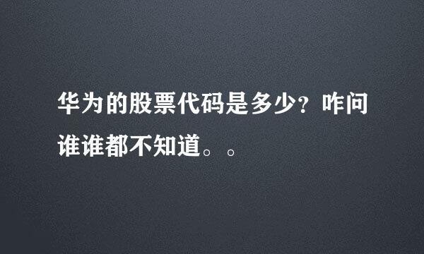 华为的股票代码是多少？咋问谁谁都不知道。。