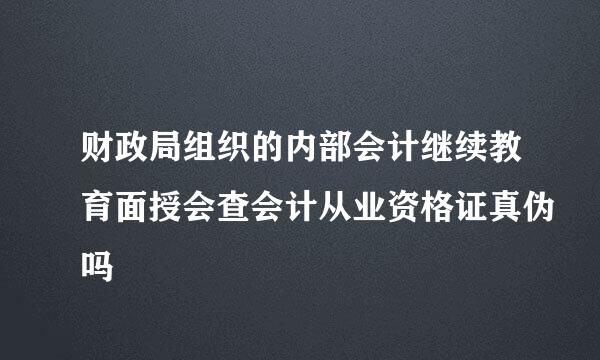 财政局组织的内部会计继续教育面授会查会计从业资格证真伪吗