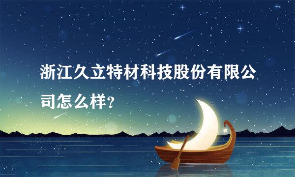 浙江久立特材科技股份有限公司怎么样？