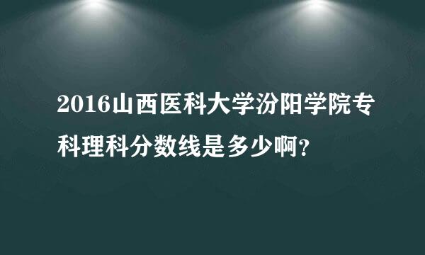 2016山西医科大学汾阳学院专科理科分数线是多少啊？